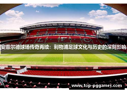 安菲尔德球场传奇再续:利物浦足球文化与历史的深刻影响 安菲尔德球场传奇再续:利物浦足球文化与历史的深刻影响