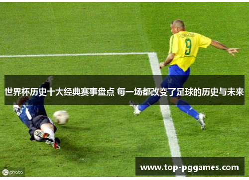 世界杯历史十大经典赛事盘点 每一场都改变了足球的历史与未来 世界杯历史十大经典赛事盘点 每一场都改变了足球的历史与未来