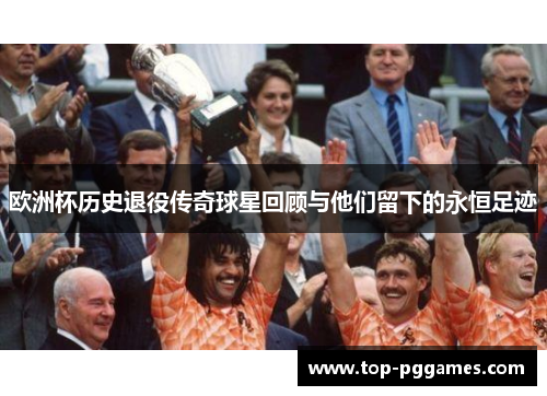 欧洲杯历史退役传奇球星回顾与他们留下的永恒足迹