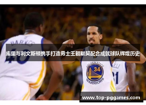库里与利文斯顿携手打造勇士王朝默契配合成就球队辉煌历史