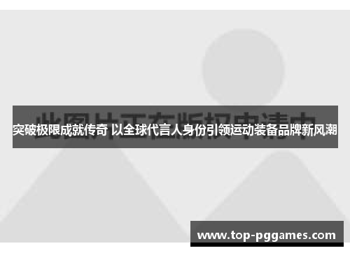 突破极限成就传奇 以全球代言人身份引领运动装备品牌新风潮 突破极限成就传奇 以全球代言人身份引领运动装备品牌新风潮