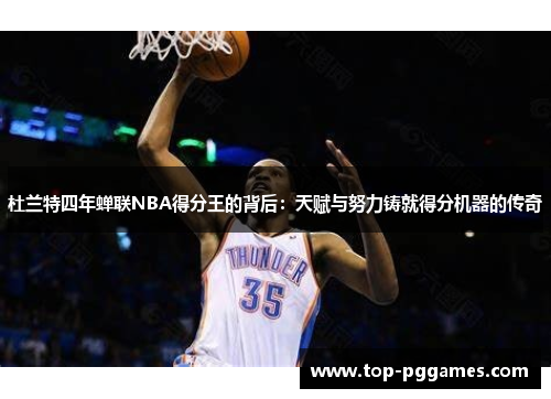 杜兰特四年蝉联NBA得分王的背后:天赋与努力铸就得分机器的传奇 杜兰特四年蝉联NBA得分王的背后:天赋与努力铸就得分机器的传奇