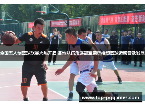 全国五人制篮球联赛火热开启 各地队伍角逐冠军荣耀推动篮球运动普及发展 全国五人制篮球联赛火热开启 各地队伍角逐冠军荣耀推动篮球运动普及发展