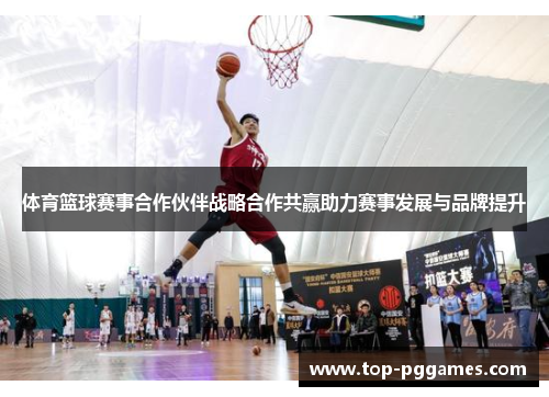 体育篮球赛事合作伙伴战略合作共赢助力赛事发展与品牌提升 体育篮球赛事合作伙伴战略合作共赢助力赛事发展与品牌提升