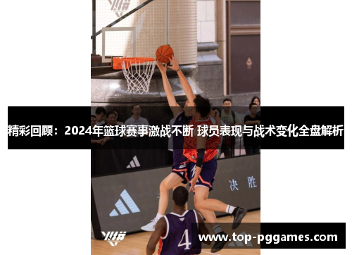 精彩回顾:2024年篮球赛事激战不断 球员表现与战术变化全盘解析 精彩回顾:2024年篮球赛事激战不断 球员表现与战术变化全盘解析