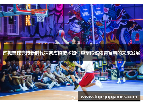 虚拟篮球竞技新时代探索虚拟技术如何重塑传统体育赛事的未来发展 虚拟篮球竞技新时代探索虚拟技术如何重塑传统体育赛事的未来发展