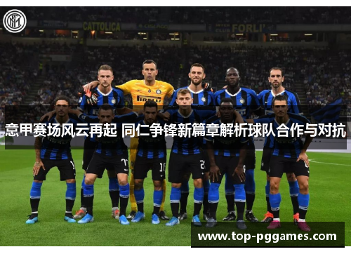 意甲赛场风云再起 同仁争锋新篇章解析球队合作与对抗