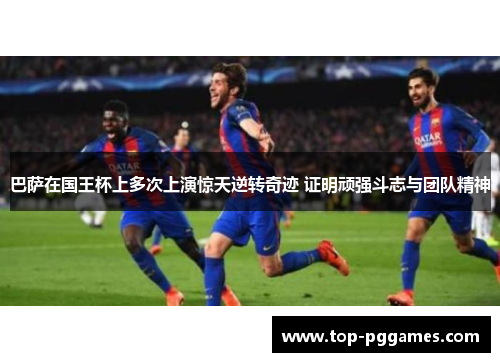 巴萨在国王杯上多次上演惊天逆转奇迹 证明顽强斗志与团队精神