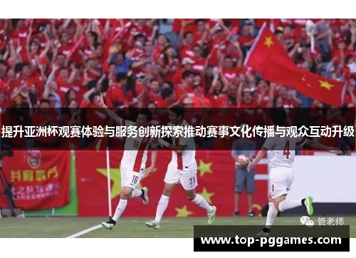 提升亚洲杯观赛体验与服务创新探索推动赛事文化传播与观众互动升级