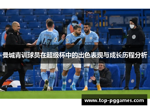 曼城青训球员在超级杯中的出色表现与成长历程分析