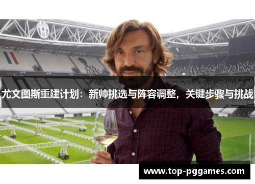 尤文图斯重建计划：新帅挑选与阵容调整，关键步骤与挑战