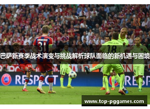 巴萨新赛季战术演变与挑战解析球队面临的新机遇与困境