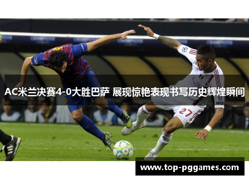 AC米兰决赛4-0大胜巴萨 展现惊艳表现书写历史辉煌瞬间