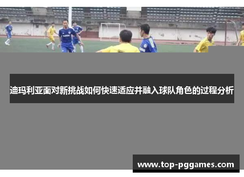 迪玛利亚面对新挑战如何快速适应并融入球队角色的过程分析