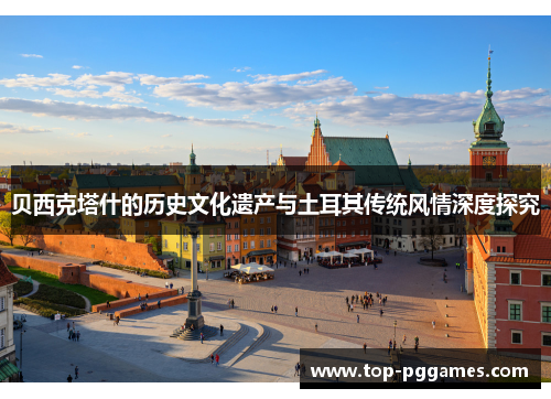 贝西克塔什的历史文化遗产与土耳其传统风情深度探究