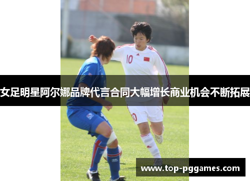 女足明星阿尔娜品牌代言合同大幅增长商业机会不断拓展