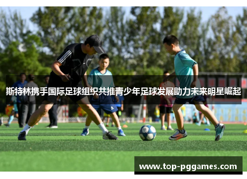 斯特林携手国际足球组织共推青少年足球发展助力未来明星崛起
