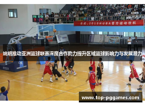 姚明推动亚洲篮球联赛深度合作助力提升区域篮球影响力与发展潜力