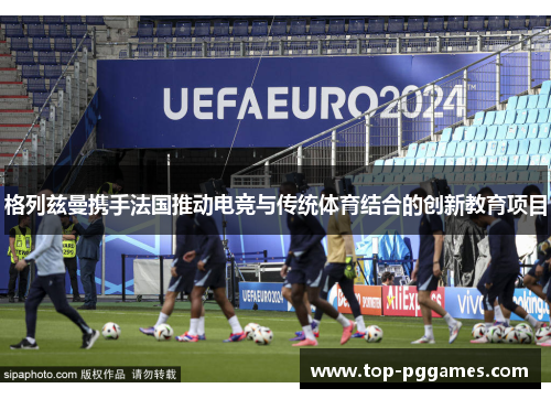 格列兹曼携手法国推动电竞与传统体育结合的创新教育项目