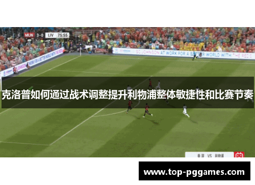 克洛普如何通过战术调整提升利物浦整体敏捷性和比赛节奏