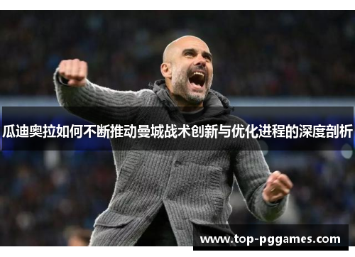 瓜迪奥拉如何不断推动曼城战术创新与优化进程的深度剖析