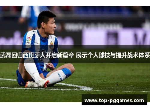 武磊回归西班牙人开启新篇章 展示个人球技与提升战术体系 武磊回归西班牙人开启新篇章 展示个人球技与提升战术体系