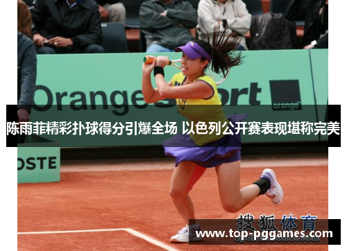 陈雨菲精彩扑球得分引爆全场 以色列公开赛表现堪称完美 陈雨菲精彩扑球得分引爆全场 以色列公开赛表现堪称完美