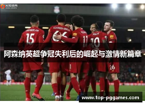 阿森纳英超争冠失利后的崛起与激情新篇章