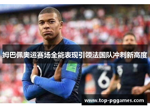 姆巴佩奥运赛场全能表现引领法国队冲刺新高度