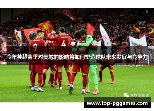 今年英超赛季对曼城的影响将如何塑造球队未来发展与竞争力