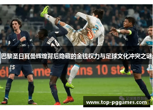 巴黎圣日耳曼辉煌背后隐藏的金钱权力与足球文化冲突之谜 巴黎圣日耳曼辉煌背后隐藏的金钱权力与足球文化冲突之谜