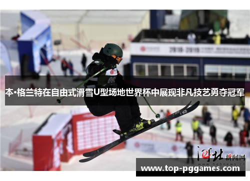 本·格兰特在自由式滑雪U型场地世界杯中展现非凡技艺勇夺冠军