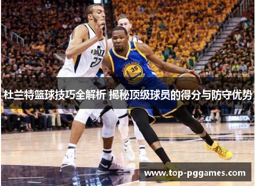 杜兰特篮球技巧全解析 揭秘顶级球员的得分与防守优势