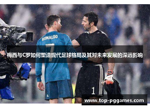 梅西与C罗如何塑造现代足球格局及其对未来发展的深远影响 梅西与C罗如何塑造现代足球格局及其对未来发展的深远影响