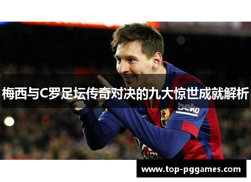 梅西与C罗足坛传奇对决的九大惊世成就解析 梅西与C罗足坛传奇对决的九大惊世成就解析