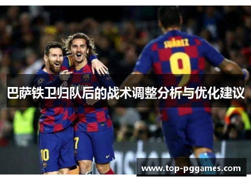 巴萨铁卫归队后的战术调整分析与优化建议 巴萨铁卫归队后的战术调整分析与优化建议