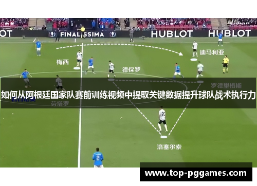如何从阿根廷国家队赛前训练视频中提取关键数据提升球队战术执行力