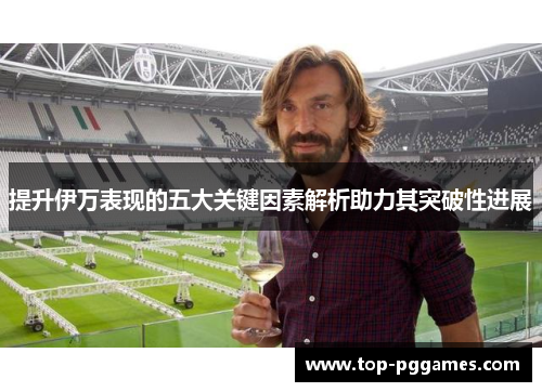 提升伊万表现的五大关键因素解析助力其突破性进展