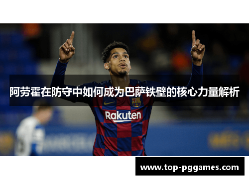 阿劳霍在防守中如何成为巴萨铁壁的核心力量解析