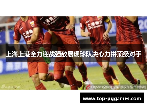 上海上港全力迎战强敌展现球队决心力拼顶级对手