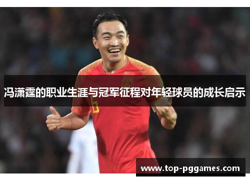 冯潇霆的职业生涯与冠军征程对年轻球员的成长启示