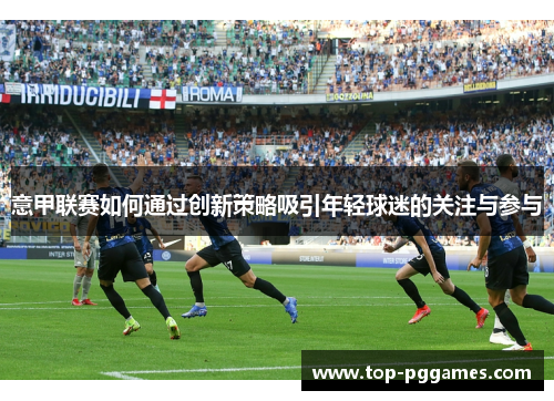 意甲联赛如何通过创新策略吸引年轻球迷的关注与参与