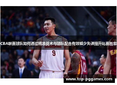 CBA联赛球队如何通过精准战术与团队配合有效减少失误提升比赛胜率
