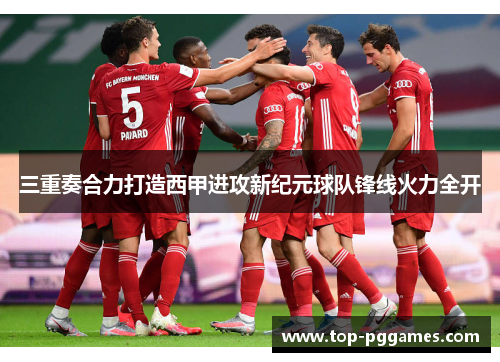 三重奏合力打造西甲进攻新纪元球队锋线火力全开