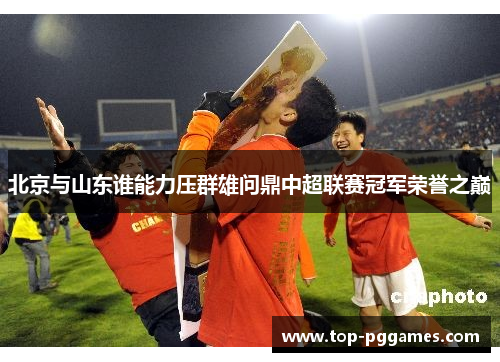 北京与山东谁能力压群雄问鼎中超联赛冠军荣誉之巅