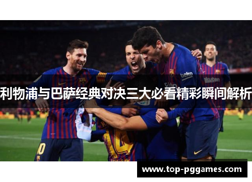 利物浦与巴萨经典对决三大必看精彩瞬间解析