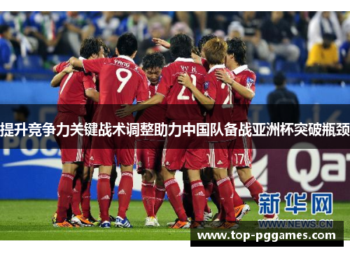 提升竞争力关键战术调整助力中国队备战亚洲杯突破瓶颈