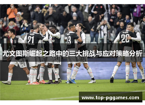 尤文图斯崛起之路中的三大挑战与应对策略分析