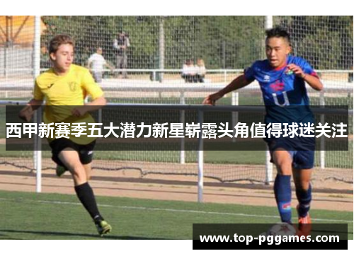 西甲新赛季五大潜力新星崭露头角值得球迷关注 西甲新赛季五大潜力新星崭露头角值得球迷关注