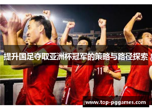 提升国足夺取亚洲杯冠军的策略与路径探索
